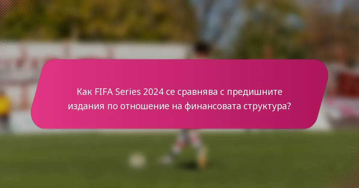 Как FIFA Series 2024 се сравнява с предишните издания по отношение на финансовата структура?