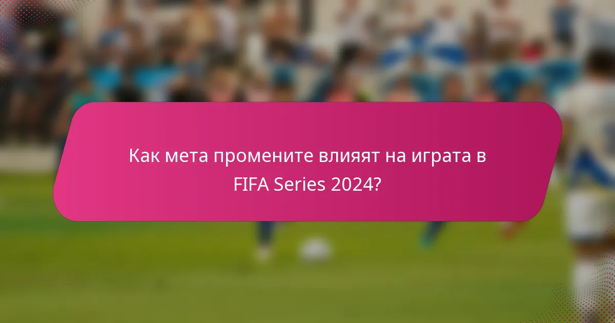 Как мета промените влияят на играта в FIFA Series 2024?
