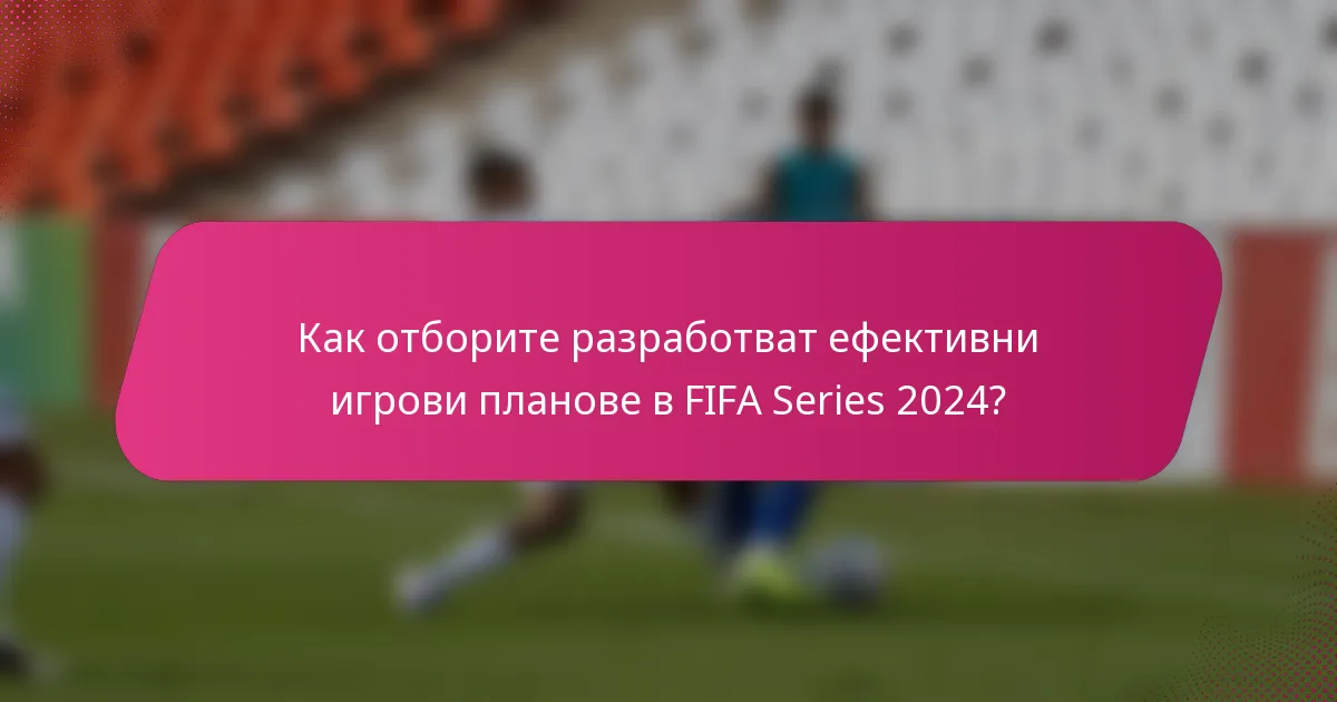 Как отборите разработват ефективни игрови планове в FIFA Series 2024?