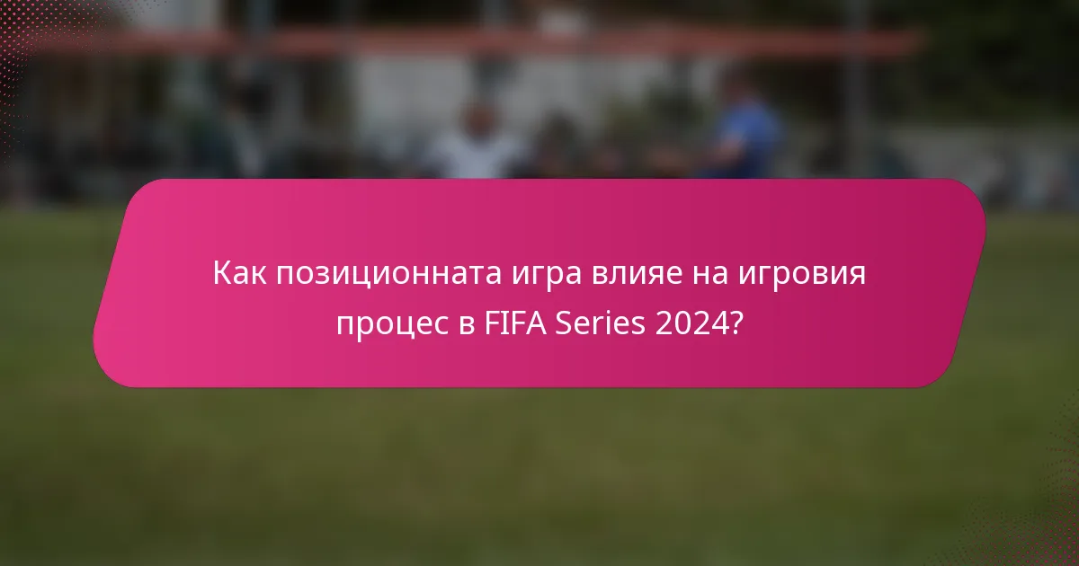 Как позиционната игра влияе на игровия процес в FIFA Series 2024?