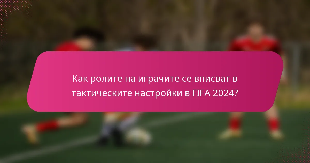 Как ролите на играчите се вписват в тактическите настройки в FIFA 2024?