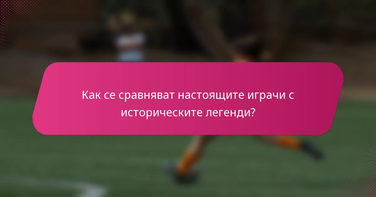 Как се сравняват настоящите играчи с историческите легенди?