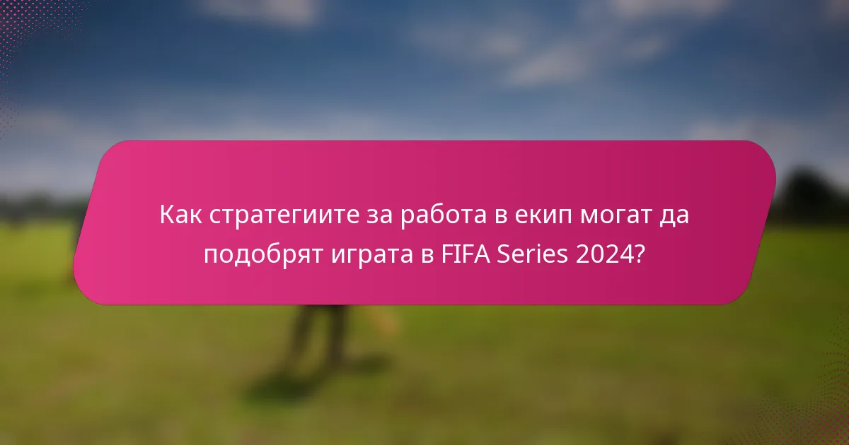 Как стратегиите за работа в екип могат да подобрят играта в FIFA Series 2024?