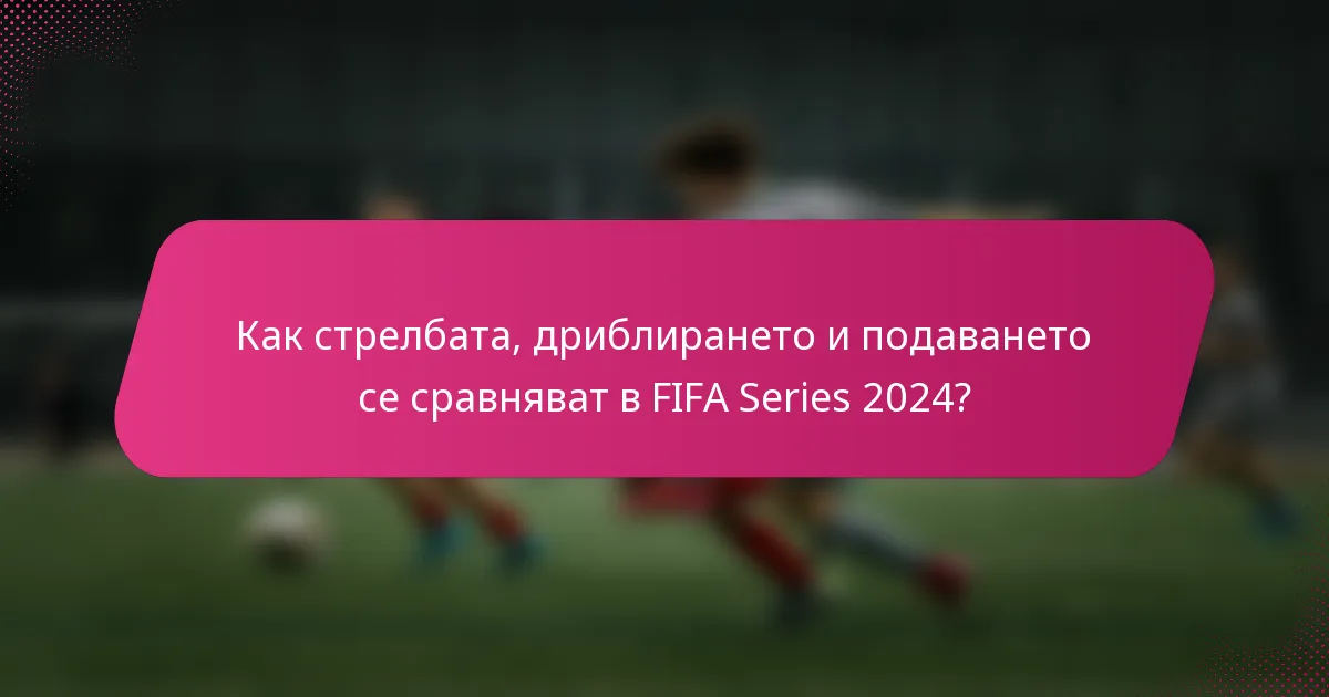 Как стрелбата, дриблирането и подаването се сравняват в FIFA Series 2024?