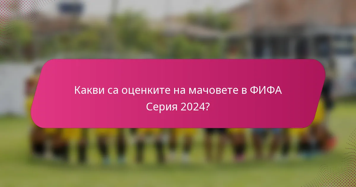 Какви са оценките на мачовете в ФИФА Серия 2024?