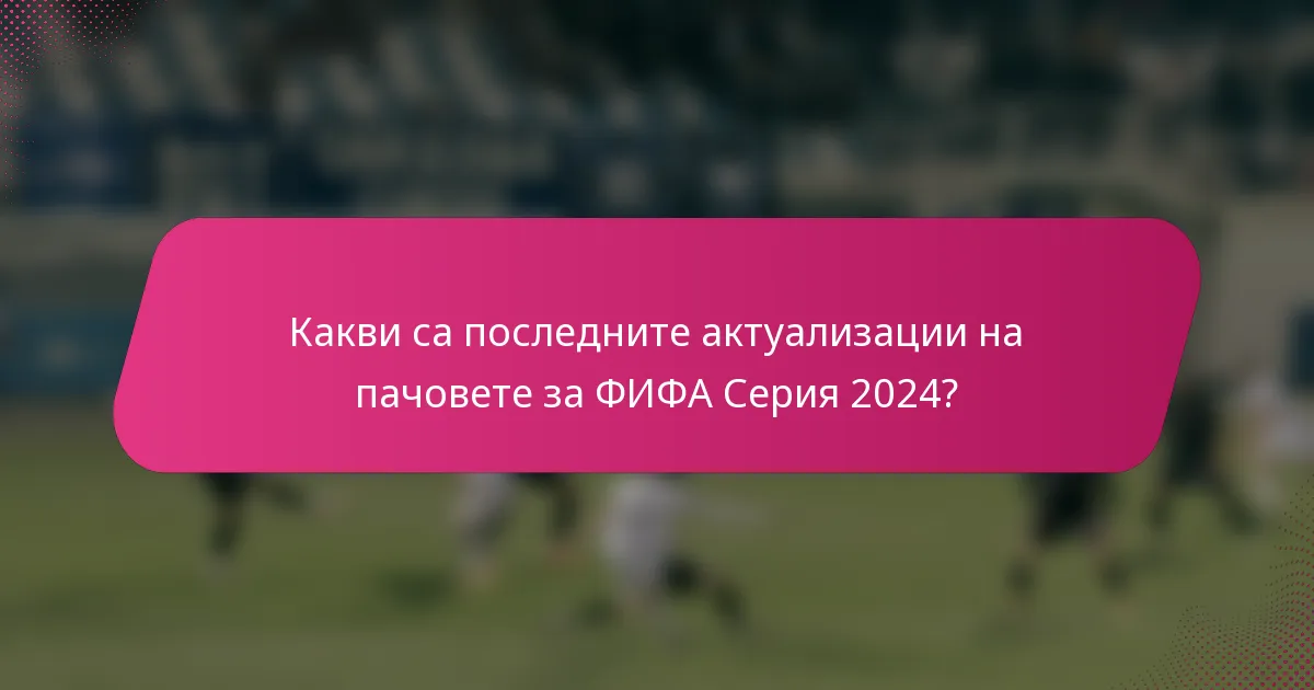 Какви са последните актуализации на пачовете за ФИФА Серия 2024?