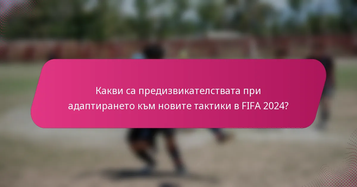 Какви са предизвикателствата при адаптирането към новите тактики в FIFA 2024?