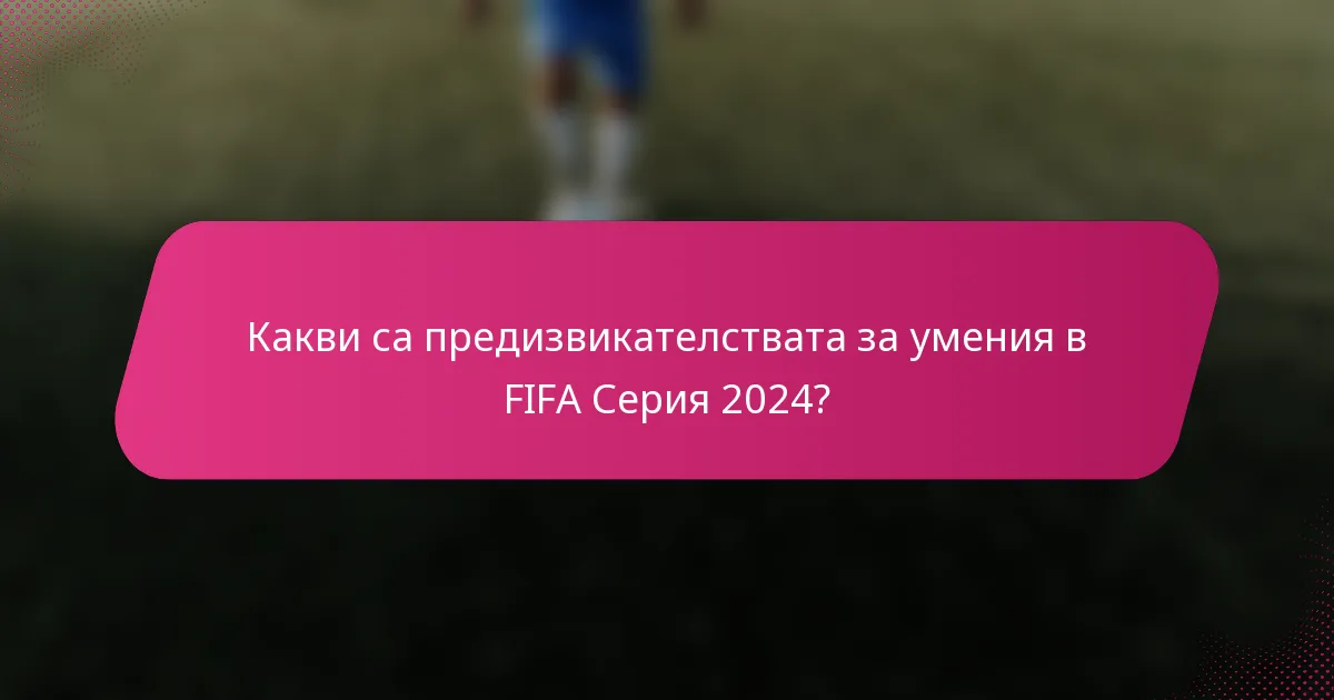 Какви са предизвикателствата за умения в FIFA Серия 2024?