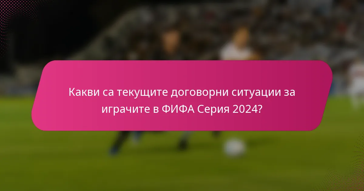 Какви са текущите договорни ситуации за играчите в ФИФА Серия 2024?
