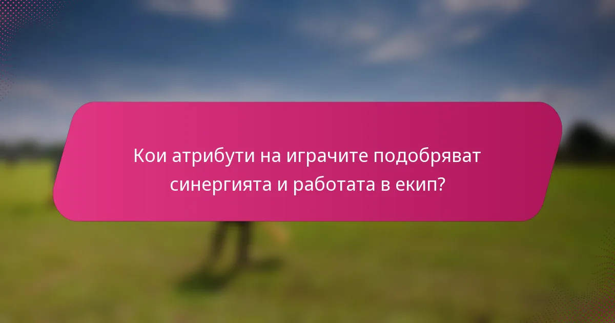 Кои атрибути на играчите подобряват синергията и работата в екип?