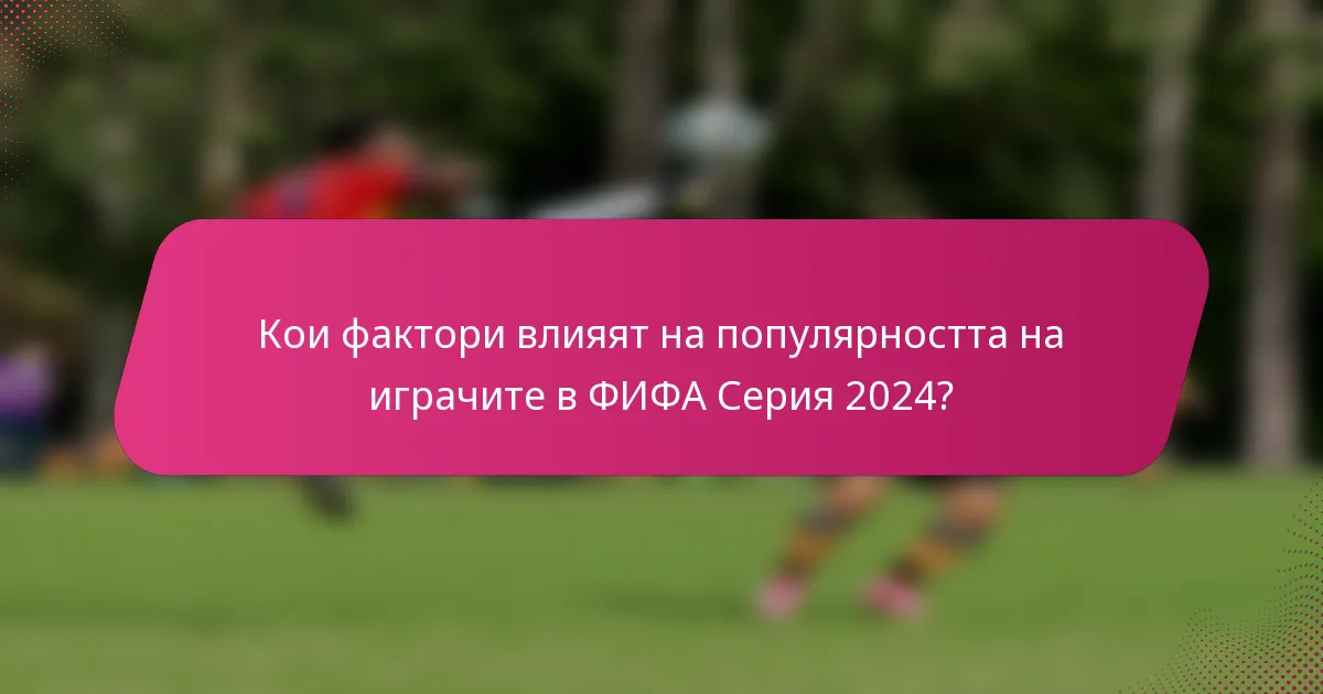 Кои фактори влияят на популярността на играчите в ФИФА Серия 2024?