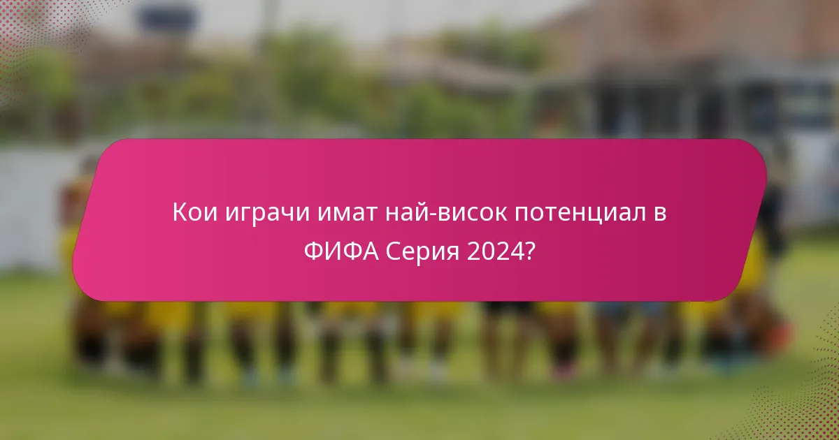 Кои играчи имат най-висок потенциал в ФИФА Серия 2024?