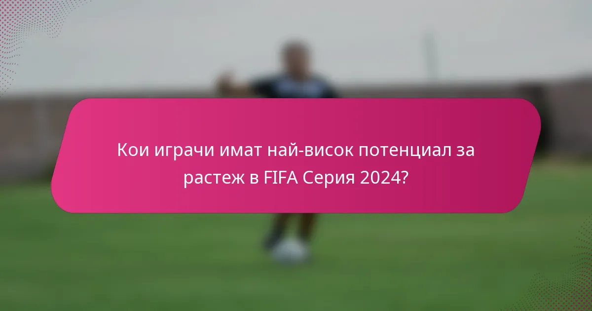 Кои играчи имат най-висок потенциал за растеж в FIFA Серия 2024?
