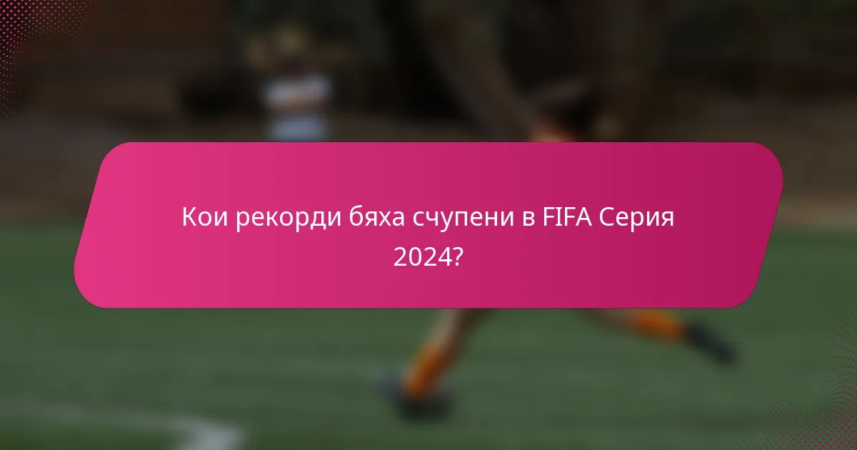 Кои рекорди бяха счупени в FIFA Серия 2024?