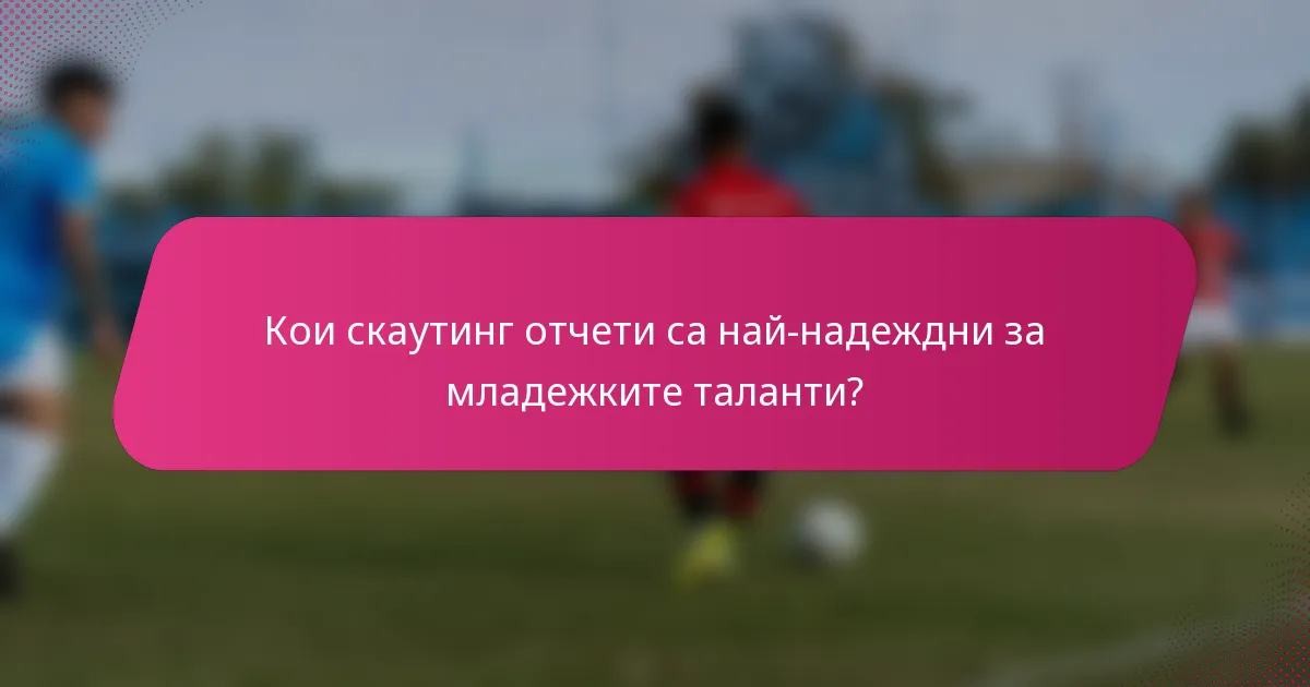 Кои скаутинг отчети са най-надеждни за младежките таланти?