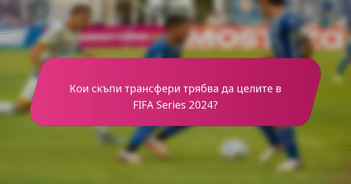 Кои скъпи трансфери трябва да целите в FIFA Series 2024?